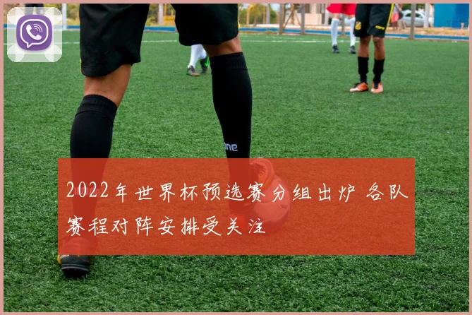 2022年世界杯预选赛分组出炉 各队赛程对阵安排受关注