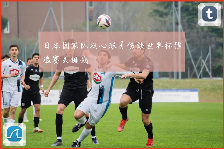 日本国家队核心球员伤缺世界杯预选赛关键战