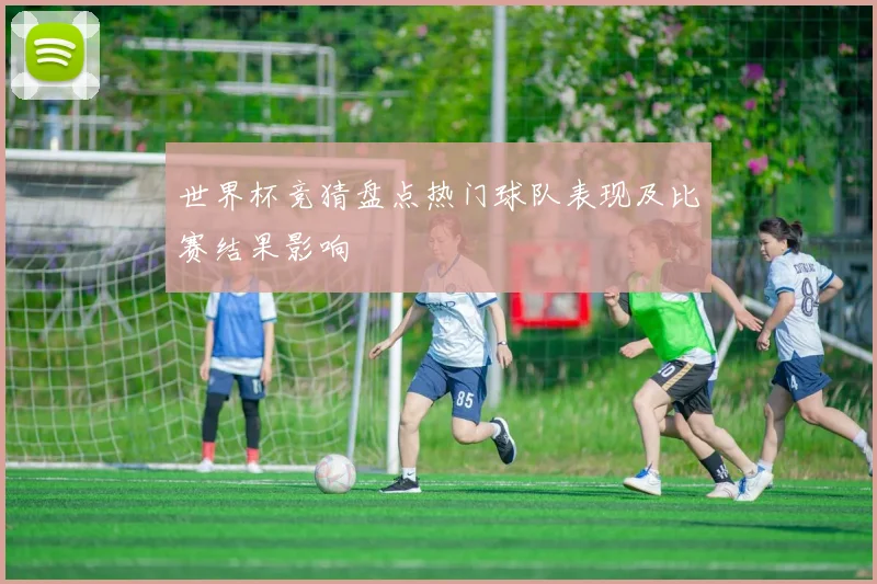 世界杯竞猜盘点热门球队表现及比赛结果影响