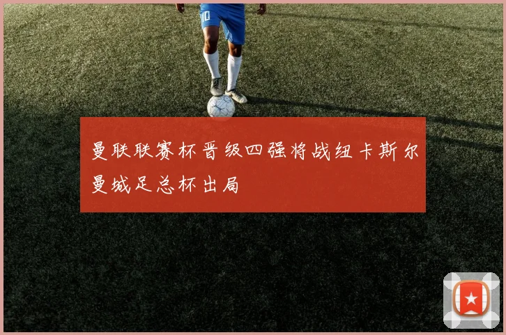 曼联联赛杯晋级四强将战纽卡斯尔曼城足总杯出局