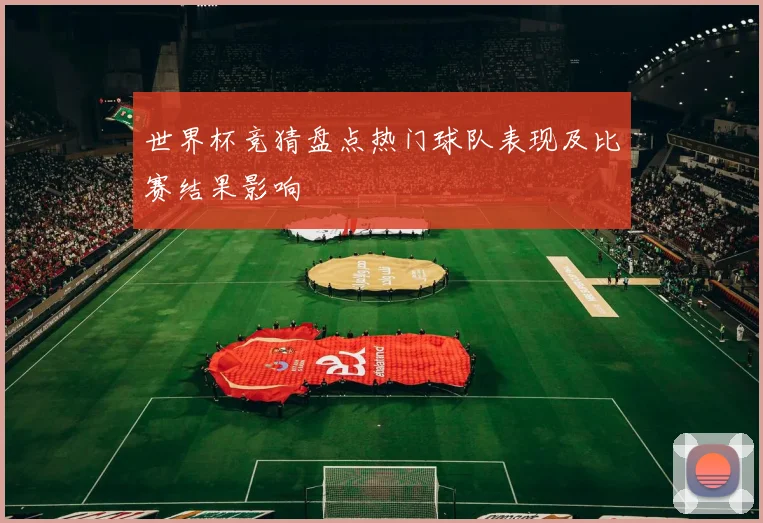 世界杯竞猜盘点热门球队表现及比赛结果影响