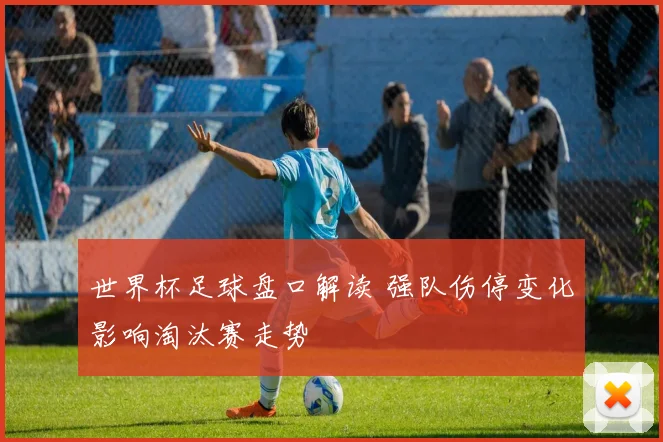 世界杯足球盘口解读 强队伤停变化影响淘汰赛走势