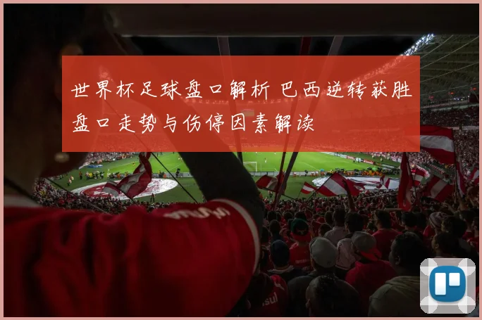 世界杯足球盘口解析 巴西逆转获胜盘口走势与伤停因素解读