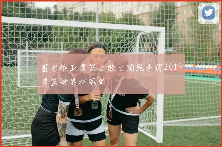 塞尔维亚男篮击败立陶宛夺得2017男篮世界杯冠军