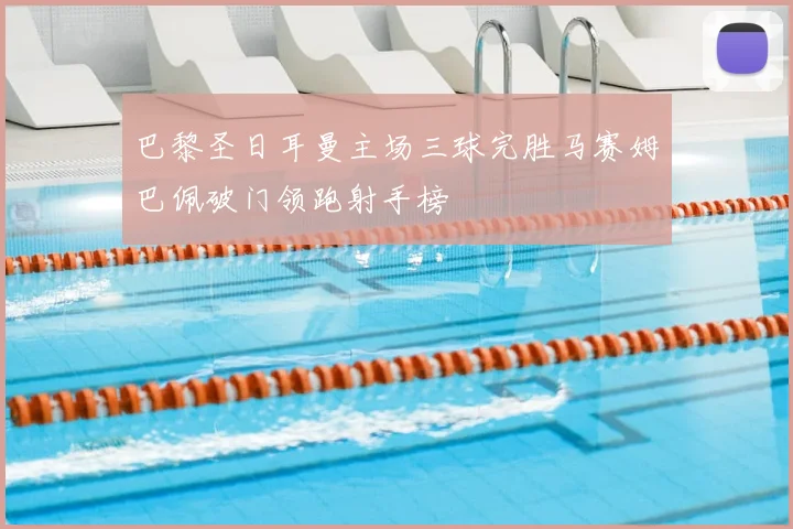 巴黎圣日耳曼主场三球完胜马赛姆巴佩破门领跑射手榜