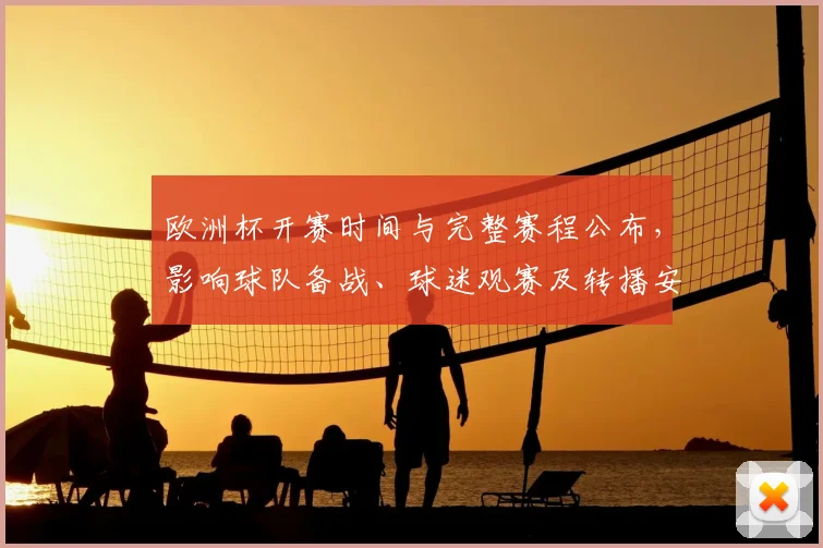 欧洲杯开赛时间与完整赛程公布，影响球队备战、球迷观赛及转播安排