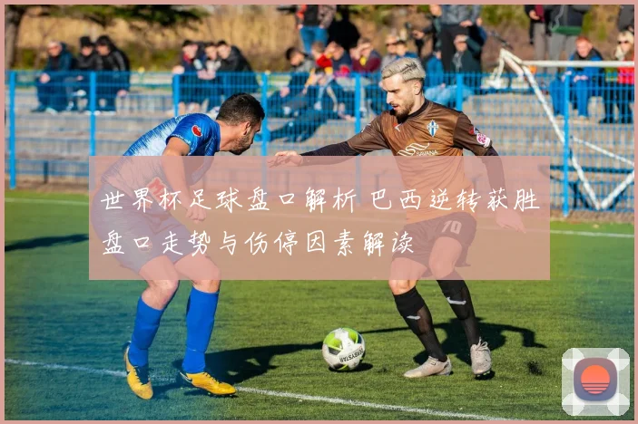 世界杯足球盘口解析 巴西逆转获胜盘口走势与伤停因素解读