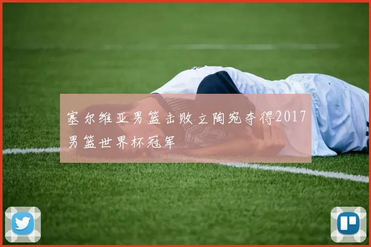 塞尔维亚男篮击败立陶宛夺得2017男篮世界杯冠军