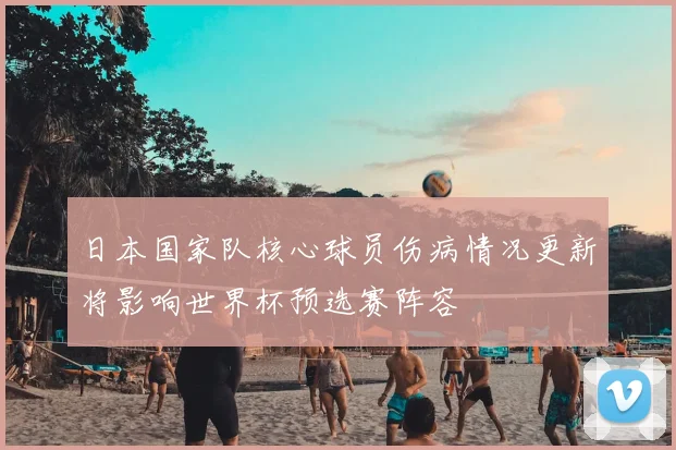 日本国家队核心球员伤病情况更新将影响世界杯预选赛阵容