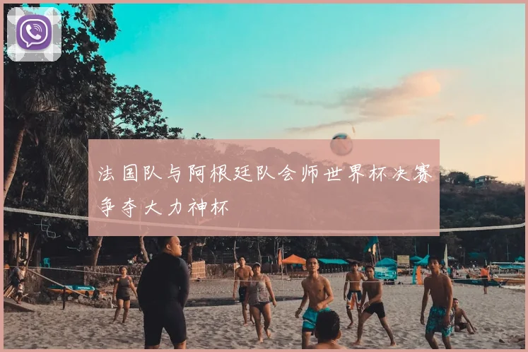 法国队与阿根廷队会师世界杯决赛争夺大力神杯
