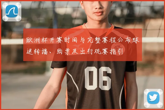 欧洲杯开赛时间与完整赛程公布球迷转播、购票及出行观赛指引