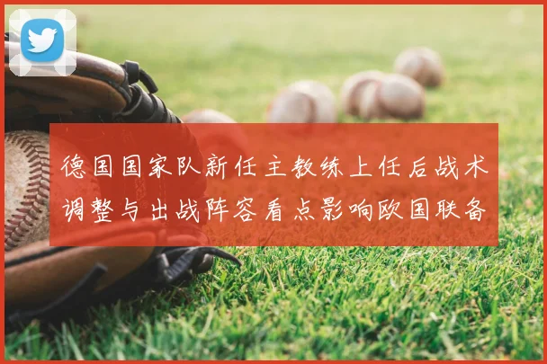 德国国家队新任主教练上任后战术调整与出战阵容看点影响欧国联备战