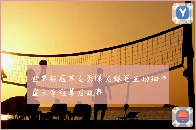 世界杯冠军合影曝光球星互动细节盘点夺冠幕后故事