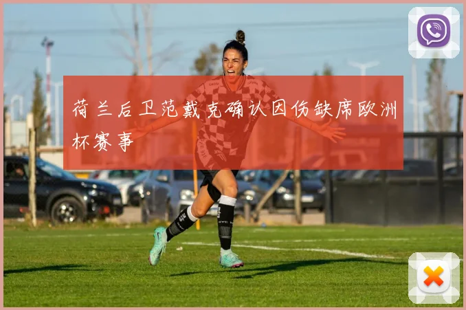 荷兰后卫范戴克确认因伤缺席欧洲杯赛事