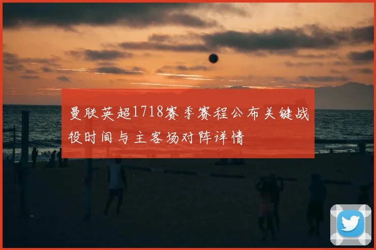 曼联英超1718赛季赛程公布关键战役时间与主客场对阵详情