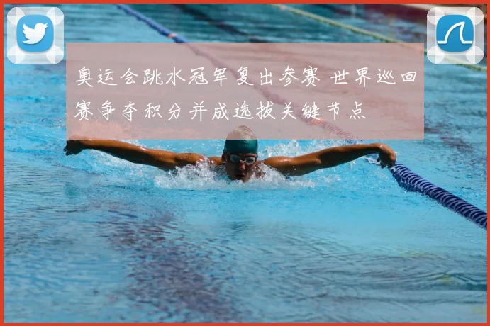 奥运会跳水冠军复出参赛 世界巡回赛争夺积分并成选拔关键节点