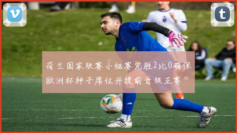 荷兰国家联赛小组赛完胜2比0确保欧洲杯种子席位并提前晋级正赛