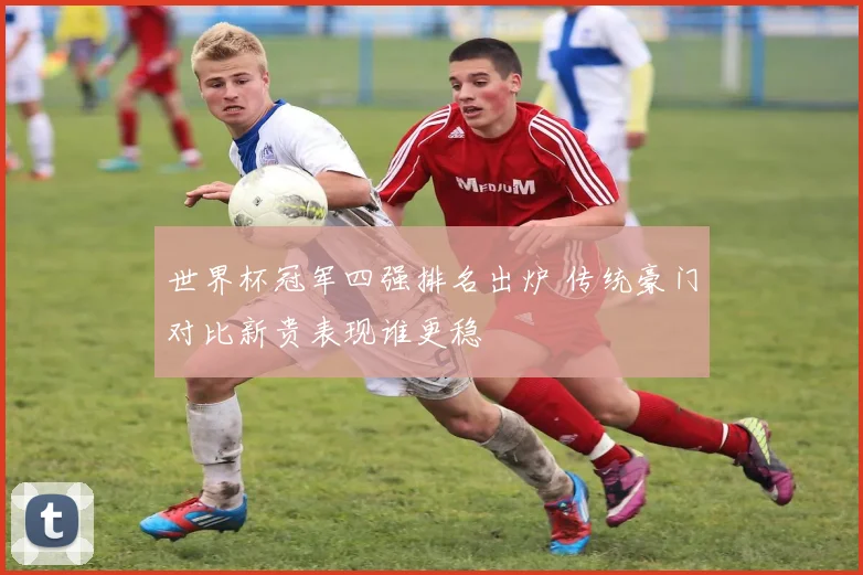 世界杯冠军四强排名出炉 传统豪门对比新贵表现谁更稳