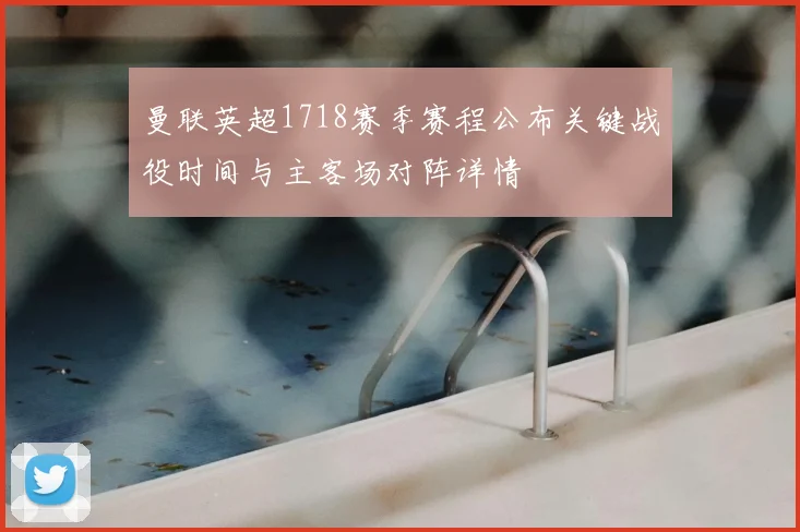 曼联英超1718赛季赛程公布关键战役时间与主客场对阵详情