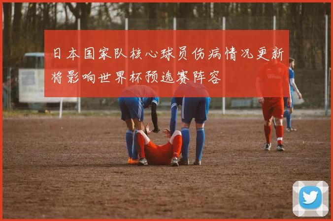 日本国家队核心球员伤病情况更新将影响世界杯预选赛阵容