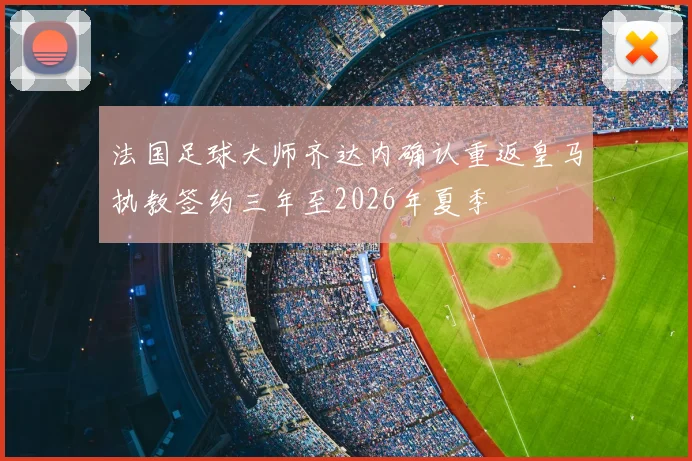 法国足球大师齐达内确认重返皇马执教签约三年至2026年夏季