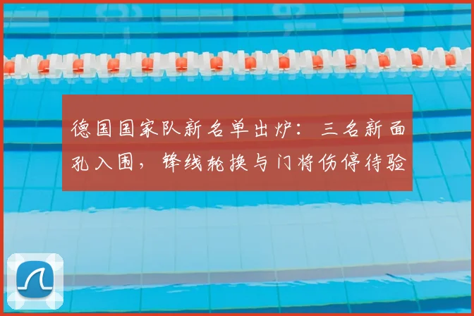 德国国家队新名单出炉：三名新面孔入围，锋线轮换与门将伤停待验证
