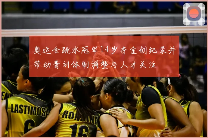 奥运会跳水冠军14岁夺金创纪录并带动青训体制调整与人才关注