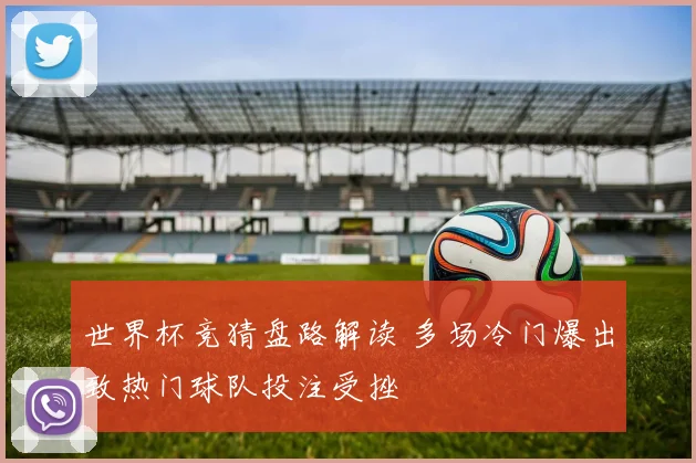 世界杯竞猜盘路解读 多场冷门爆出致热门球队投注受挫