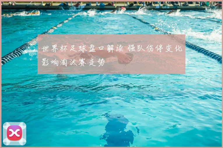 世界杯足球盘口解读 强队伤停变化影响淘汰赛走势