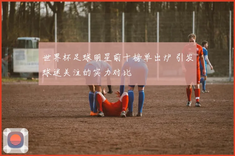 世界杯足球明星前十榜单出炉 引发球迷关注的实力对比