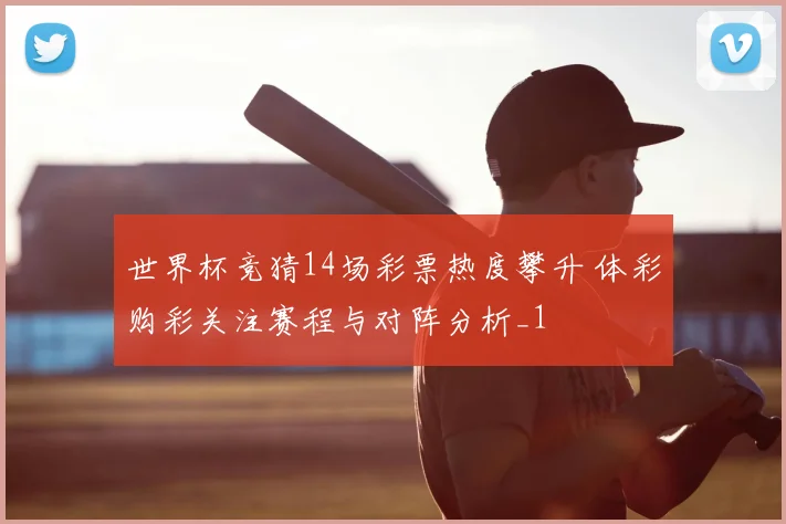 世界杯竞猜14场彩票热度攀升 体彩购彩关注赛程与对阵分析_1