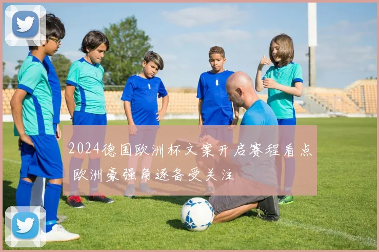 2024德国欧洲杯文案开启赛程看点 欧洲豪强角逐备受关注