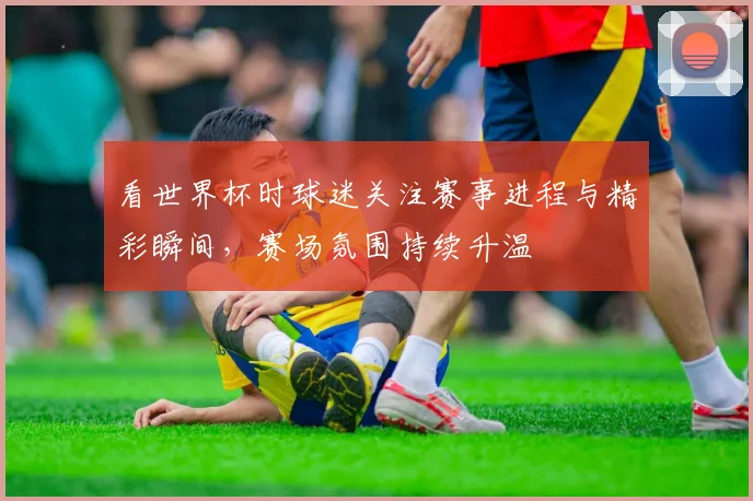 看世界杯时球迷关注赛事进程与精彩瞬间,赛场氛围持续升温