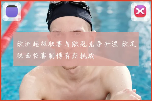 欧洲超级联赛与欧冠竞争升温 欧足联面临赛制博弈新挑战
