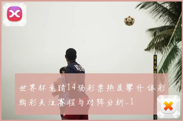 世界杯竞猜14场彩票热度攀升 体彩购彩关注赛程与对阵分析_1
