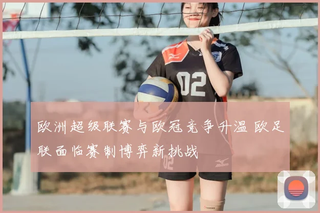 欧洲超级联赛与欧冠竞争升温 欧足联面临赛制博弈新挑战