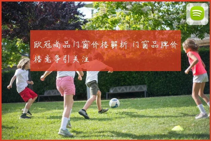 欧冠尚品门窗价格解析 门窗品牌价格竞争引关注