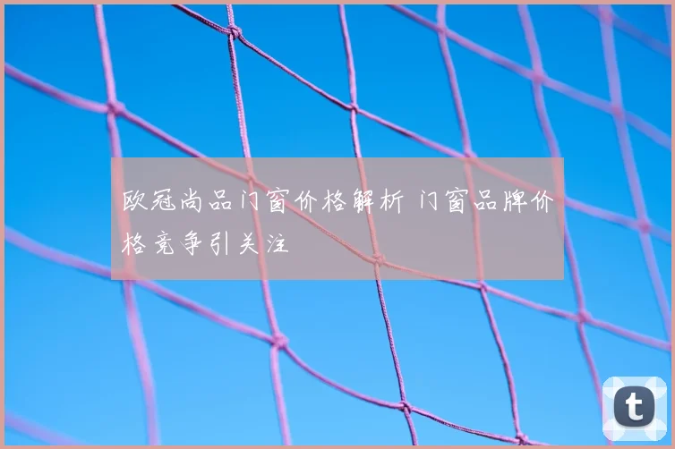 欧冠尚品门窗价格解析 门窗品牌价格竞争引关注