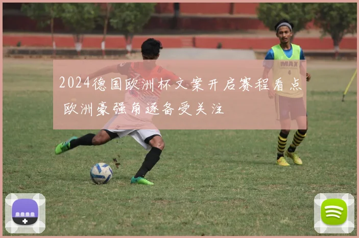 2024德国欧洲杯文案开启赛程看点 欧洲豪强角逐备受关注