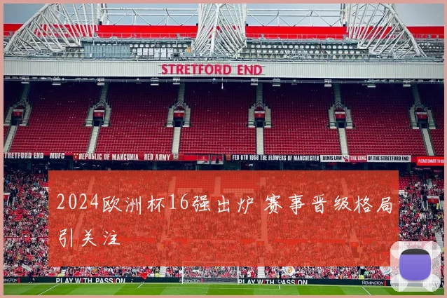 2024欧洲杯16强出炉 赛事晋级格局引关注