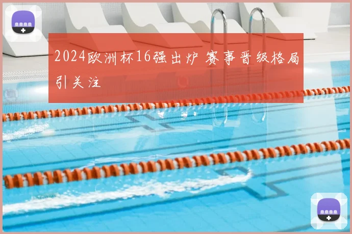 2024欧洲杯16强出炉 赛事晋级格局引关注