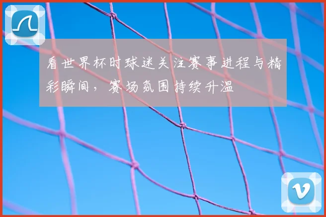 看世界杯时球迷关注赛事进程与精彩瞬间,赛场氛围持续升温