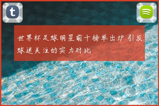 世界杯足球明星前十榜单出炉 引发球迷关注的实力对比