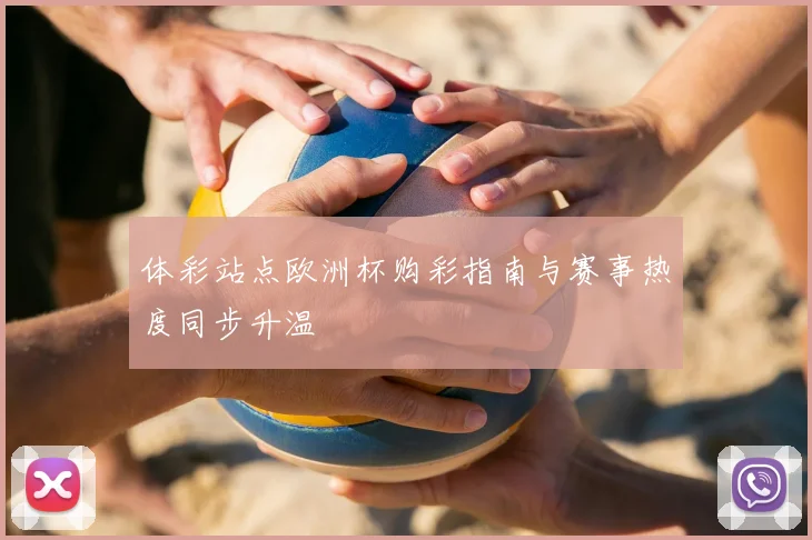 体彩站点欧洲杯购彩指南与赛事热度同步升温